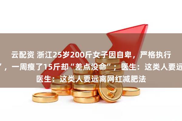 云配资 浙江25岁200斤女子因自卑，严格执行“网络液断法”，一周瘦了15斤却“差点没命”；医生：这类人要远离网红减肥法