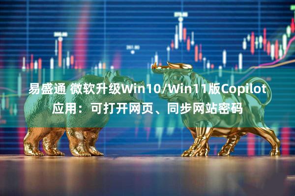 易盛通 微软升级Win10/Win11版Copilot应用：可打开网页、同步网站密码