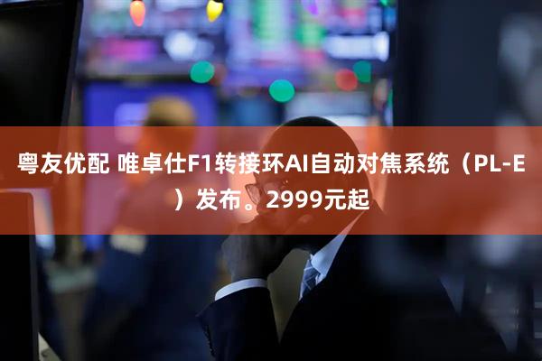 粤友优配 唯卓仕F1转接环AI自动对焦系统（PL-E）发布。2999元起